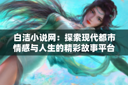 白洁小说网：探索现代都市情感与人生的精彩故事平台