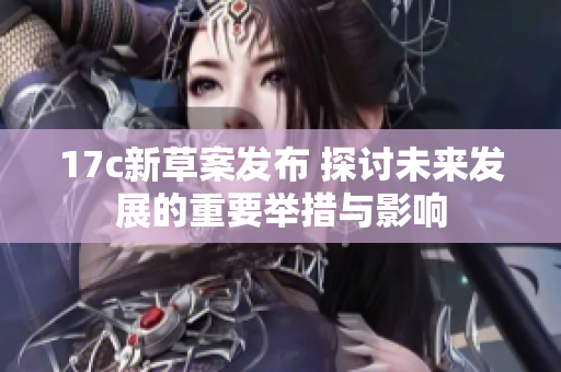 17c新草案发布 探讨未来发展的重要举措与影响
