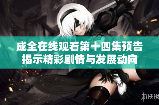 成全在线观看第十四集预告揭示精彩剧情与发展动向