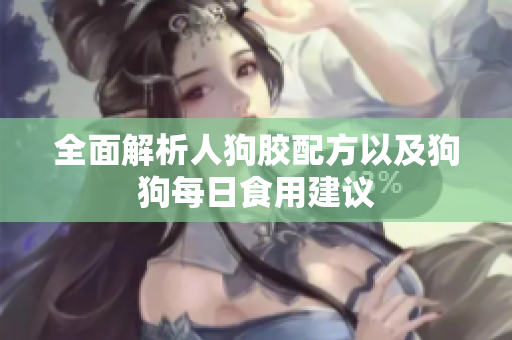 全面解析人狗胶配方以及狗狗每日食用建议