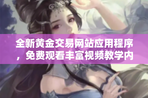 全新黄金交易网站应用程序，免费观看丰富视频教学内容