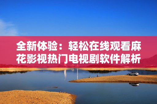 全新体验：轻松在线观看麻花影视热门电视剧软件解析