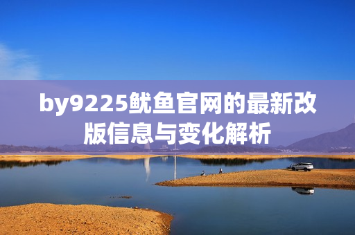 by9225鱿鱼官网的最新改版信息与变化解析