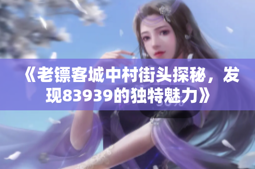 《老镖客城中村街头探秘，发现83939的独特魅力》
