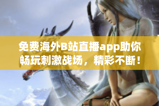 免费海外B站直播app助你畅玩刺激战场，精彩不断！