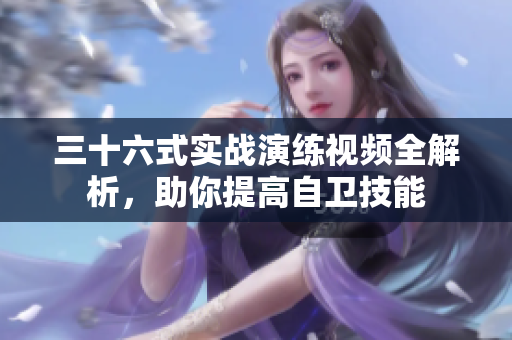 三十六式实战演练视频全解析，助你提高自卫技能