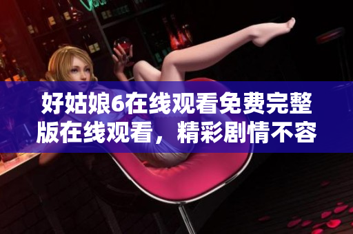 好姑娘6在线观看免费完整版在线观看，精彩剧情不容错过