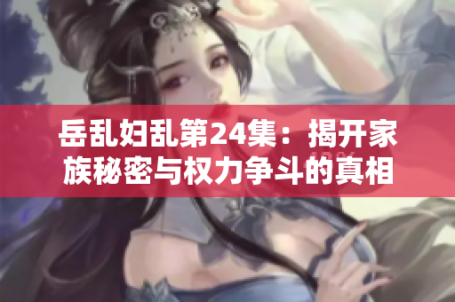 岳乱妇乱第24集：揭开家族秘密与权力争斗的真相