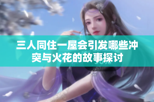 三人同住一屋会引发哪些冲突与火花的故事探讨