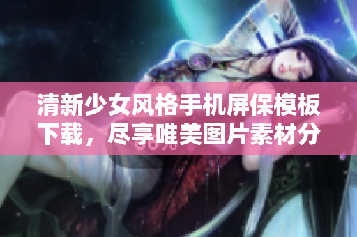 清新少女风格手机屏保模板下载，尽享唯美图片素材分享