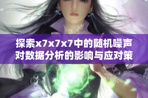 探索x7x7x7中的随机噪声对数据分析的影响与应对策略