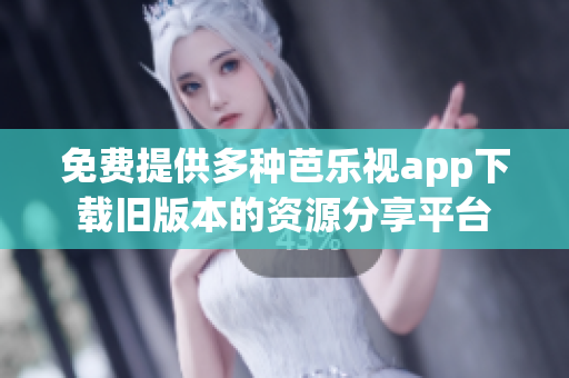 免费提供多种芭乐视app下载旧版本的资源分享平台