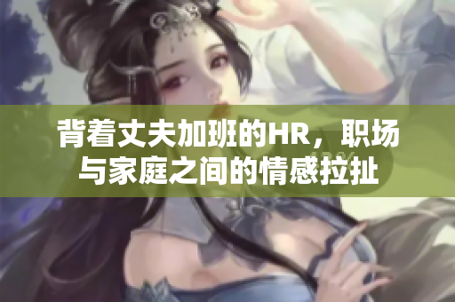 背着丈夫加班的HR，职场与家庭之间的情感拉扯