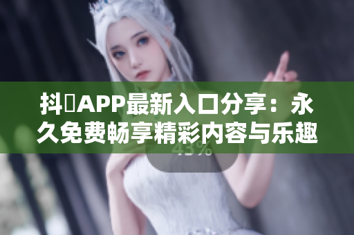 抖抈APP最新入口分享：永久免费畅享精彩内容与乐趣
