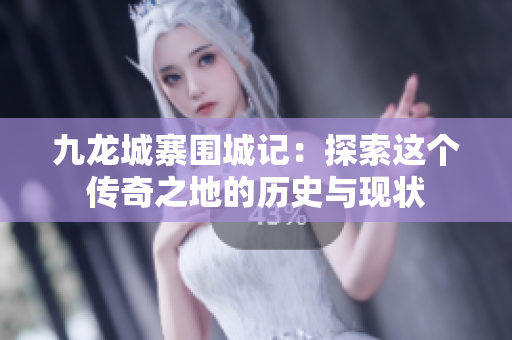 九龙城寨围城记：探索这个传奇之地的历史与现状
