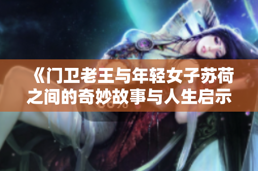 《门卫老王与年轻女子苏荷之间的奇妙故事与人生启示》