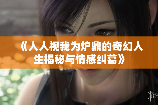 《人人视我为炉鼎的奇幻人生揭秘与情感纠葛》