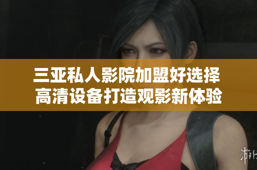 三亚私人影院加盟好选择 高清设备打造观影新体验