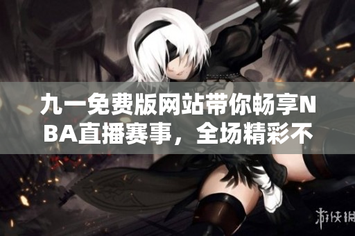 九一免费版网站带你畅享NBA直播赛事，全场精彩不容错过