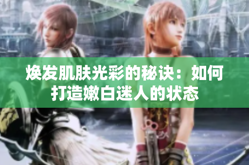 焕发肌肤光彩的秘诀：如何打造嫩白迷人的状态