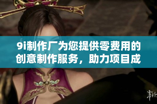 9i制作厂为您提供零费用的创意制作服务，助力项目成功