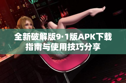 全新破解版9·1版APK下载指南与使用技巧分享