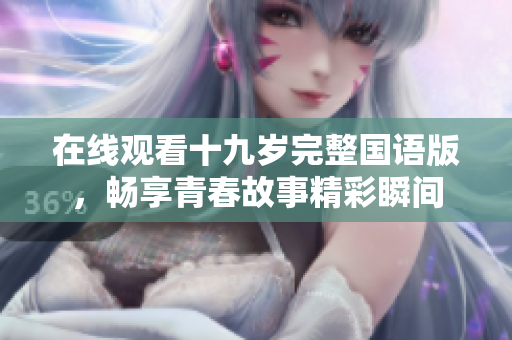 在线观看十九岁完整国语版，畅享青春故事精彩瞬间