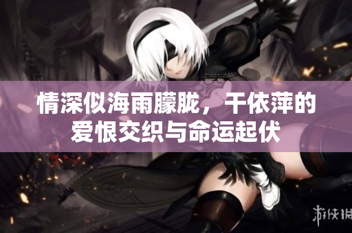 情深似海雨朦胧，干依萍的爱恨交织与命运起伏