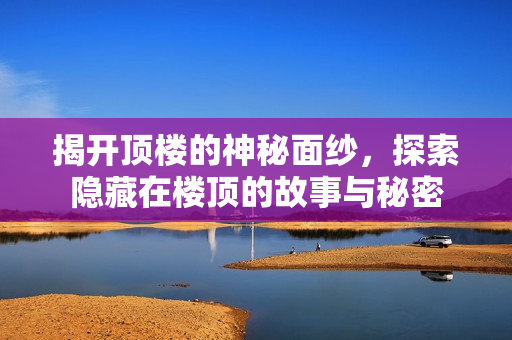 揭开顶楼的神秘面纱，探索隐藏在楼顶的故事与秘密