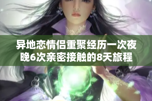 异地恋情侣重聚经历一次夜晚6次亲密接触的8天旅程