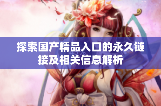 探索国产精品入口的永久链接及相关信息解析