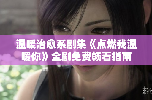温暖治愈系剧集《点燃我温暖你》全剧免费畅看指南