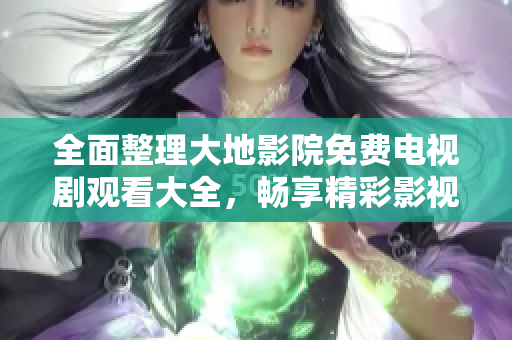 全面整理大地影院免费电视剧观看大全，畅享精彩影视盛宴！
