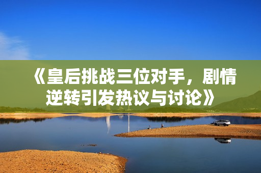 《皇后挑战三位对手，剧情逆转引发热议与讨论》