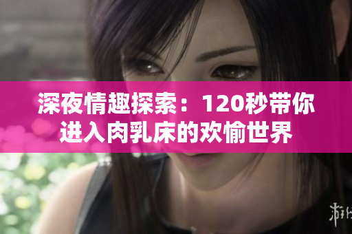 深夜情趣探索：120秒带你进入肉乳床的欢愉世界