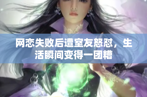 网恋失败后遭室友怒怼，生活瞬间变得一团糟