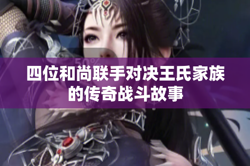 四位和尚联手对决王氏家族的传奇战斗故事