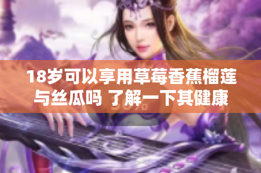 18岁可以享用草莓香蕉榴莲与丝瓜吗 了解一下其健康影响