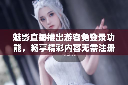 魅影直播推出游客免登录功能，畅享精彩内容无需注册