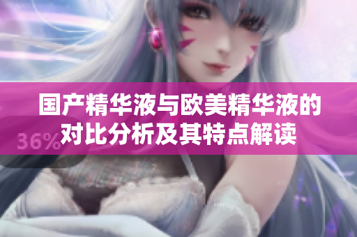 国产精华液与欧美精华液的对比分析及其特点解读