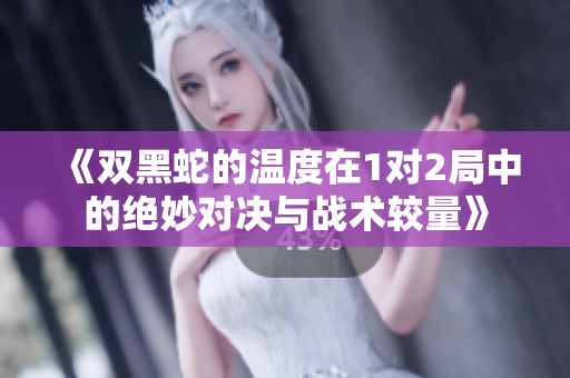 《双黑蛇的温度在1对2局中的绝妙对决与战术较量》