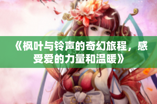 《枫叶与铃声的奇幻旅程，感受爱的力量和温暖》