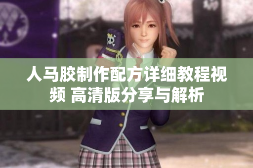 人马胶制作配方详细教程视频 高清版分享与解析