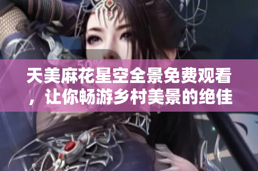 天美麻花星空全景免费观看，让你畅游乡村美景的绝佳选择