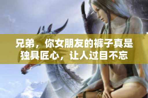 兄弟，你女朋友的裤子真是独具匠心，让人过目不忘