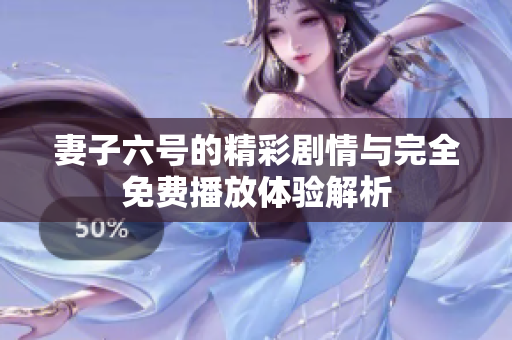 妻子六号的精彩剧情与完全免费播放体验解析