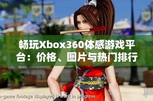 畅玩Xbox360体感游戏平台：价格、图片与热门排行全解析