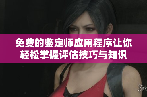 免费的鉴定师应用程序让你轻松掌握评估技巧与知识
