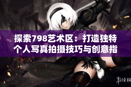 探索798艺术区：打造独特个人写真拍摄技巧与创意指南