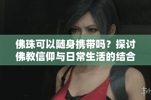 佛珠可以随身携带吗？探讨佛教信仰与日常生活的结合